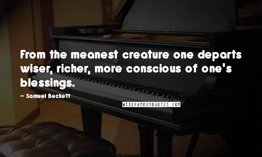 Samuel Beckett Quotes: From the meanest creature one departs wiser, richer, more conscious of one's blessings.