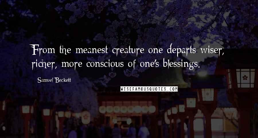 Samuel Beckett Quotes: From the meanest creature one departs wiser, richer, more conscious of one's blessings.