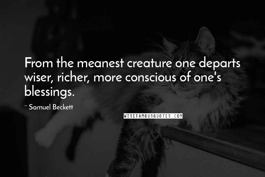 Samuel Beckett Quotes: From the meanest creature one departs wiser, richer, more conscious of one's blessings.