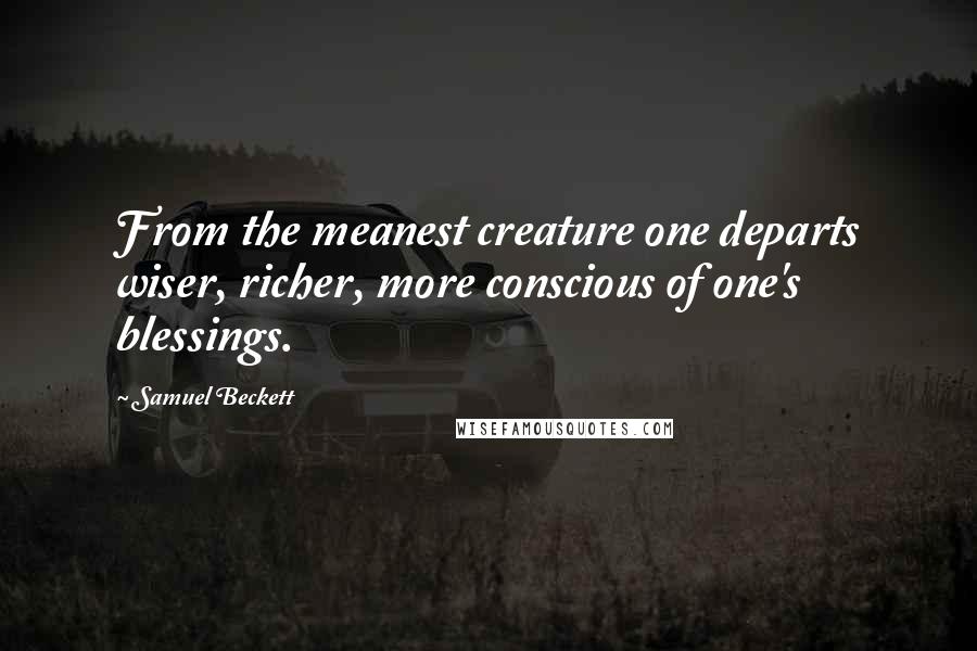 Samuel Beckett Quotes: From the meanest creature one departs wiser, richer, more conscious of one's blessings.