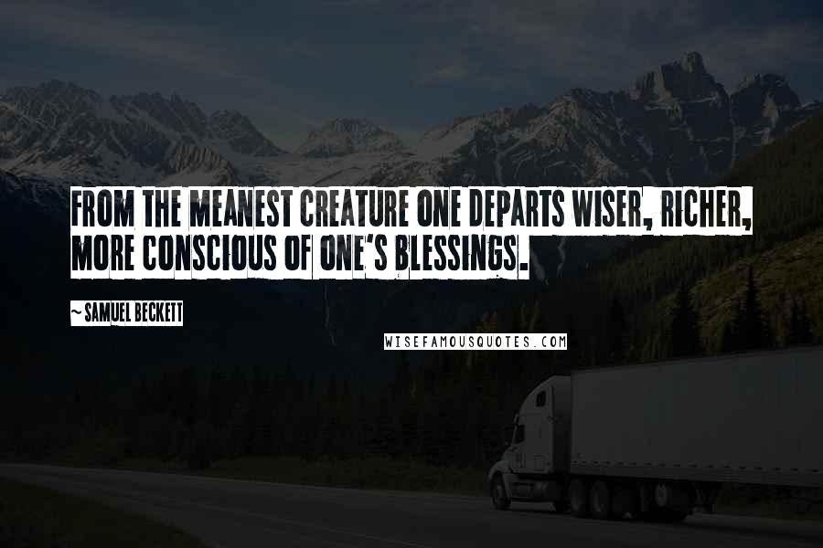 Samuel Beckett Quotes: From the meanest creature one departs wiser, richer, more conscious of one's blessings.