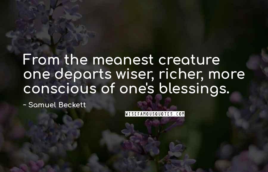 Samuel Beckett Quotes: From the meanest creature one departs wiser, richer, more conscious of one's blessings.