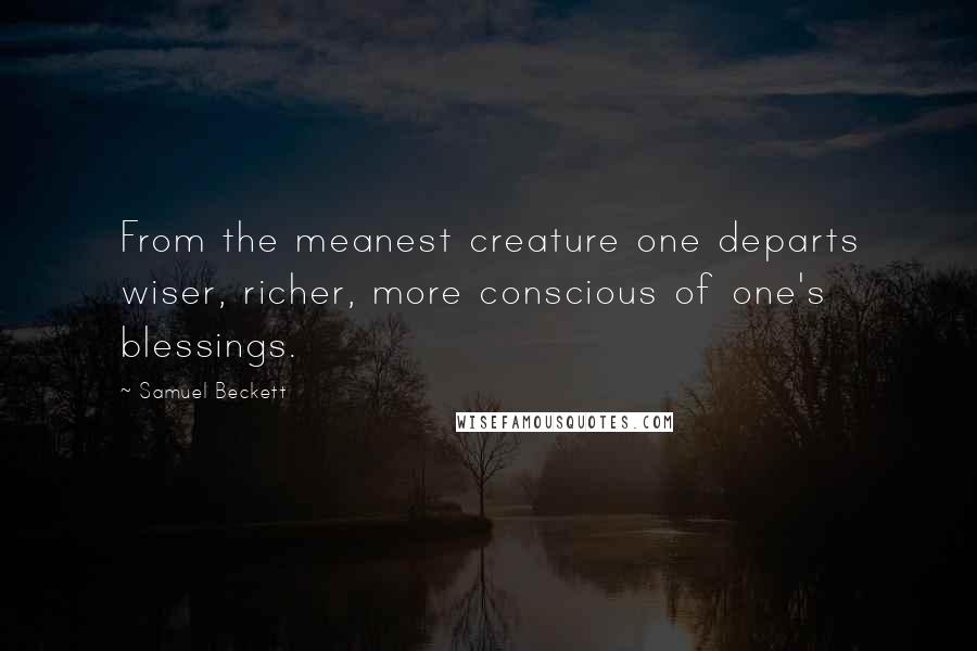 Samuel Beckett Quotes: From the meanest creature one departs wiser, richer, more conscious of one's blessings.