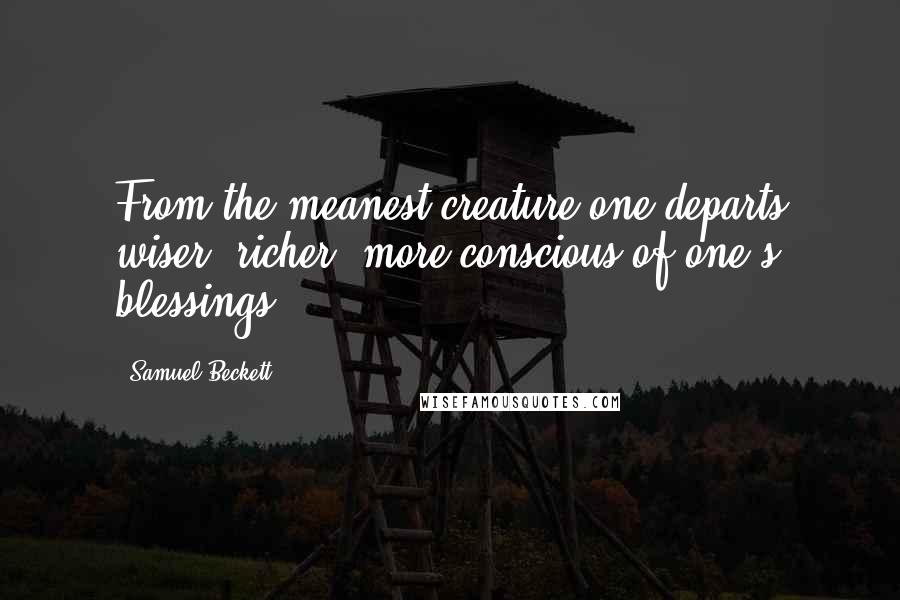 Samuel Beckett Quotes: From the meanest creature one departs wiser, richer, more conscious of one's blessings.