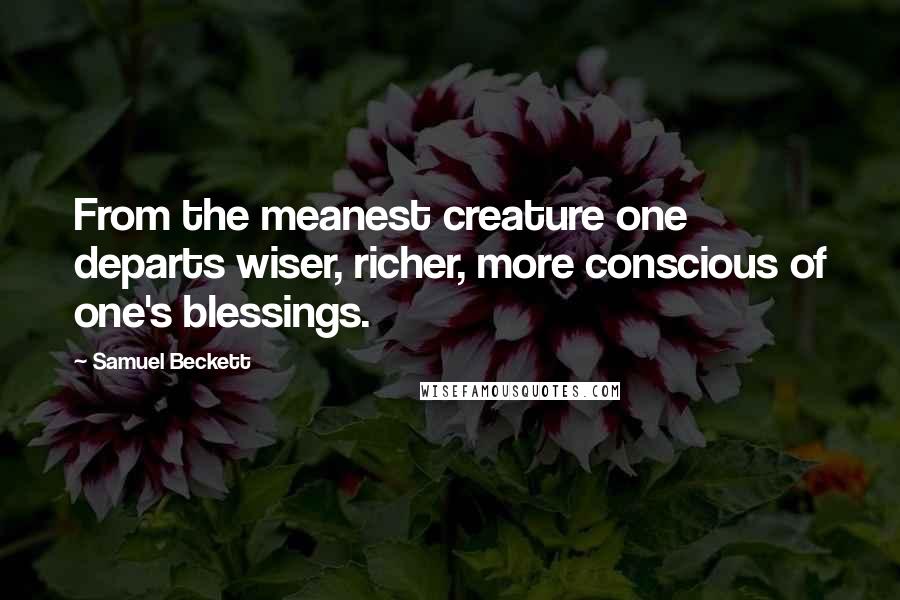 Samuel Beckett Quotes: From the meanest creature one departs wiser, richer, more conscious of one's blessings.