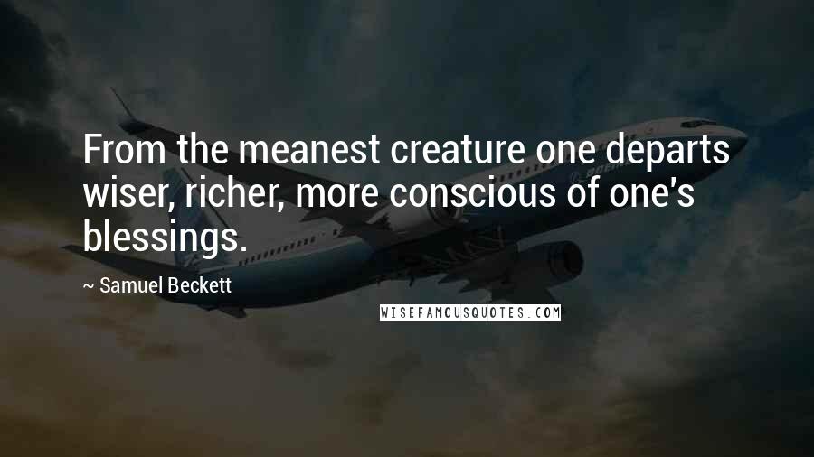 Samuel Beckett Quotes: From the meanest creature one departs wiser, richer, more conscious of one's blessings.