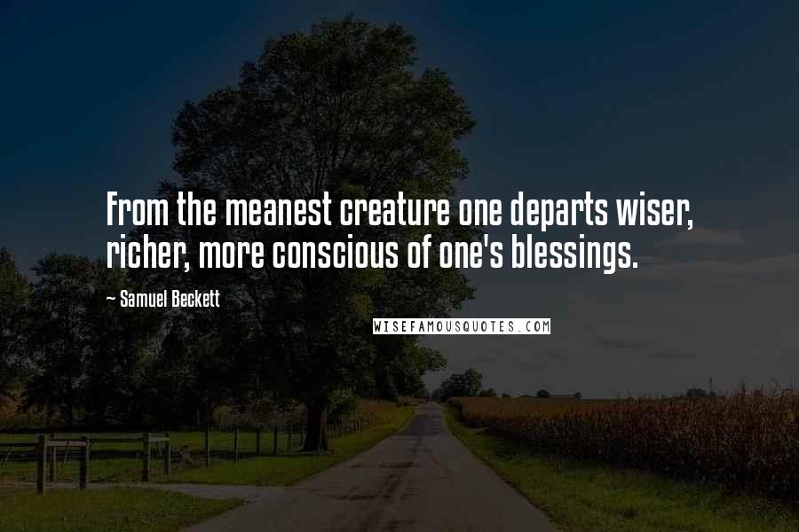 Samuel Beckett Quotes: From the meanest creature one departs wiser, richer, more conscious of one's blessings.