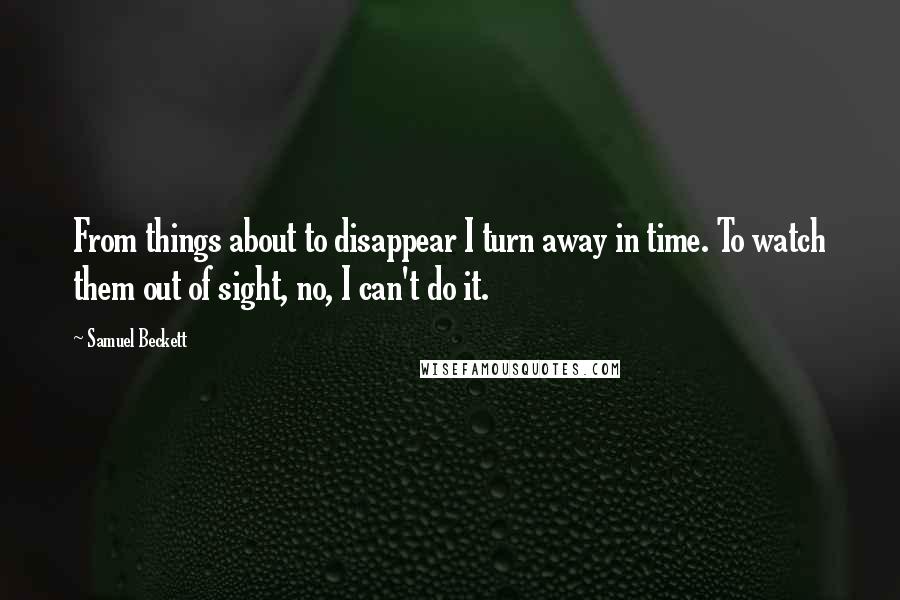 Samuel Beckett Quotes: From things about to disappear I turn away in time. To watch them out of sight, no, I can't do it.