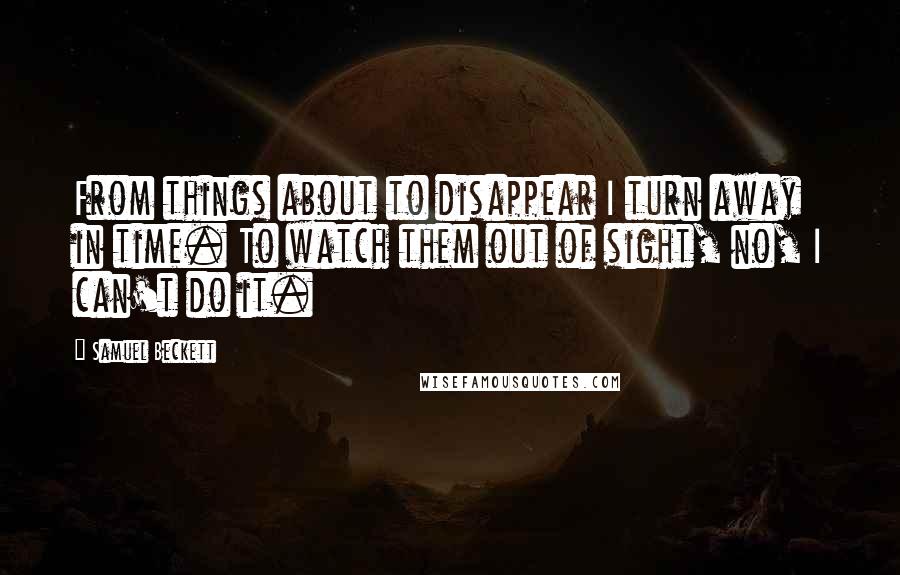 Samuel Beckett Quotes: From things about to disappear I turn away in time. To watch them out of sight, no, I can't do it.