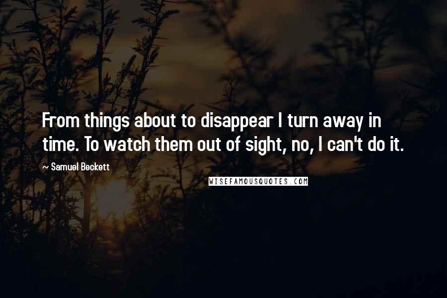 Samuel Beckett Quotes: From things about to disappear I turn away in time. To watch them out of sight, no, I can't do it.