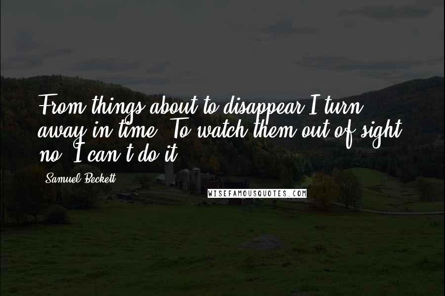 Samuel Beckett Quotes: From things about to disappear I turn away in time. To watch them out of sight, no, I can't do it.