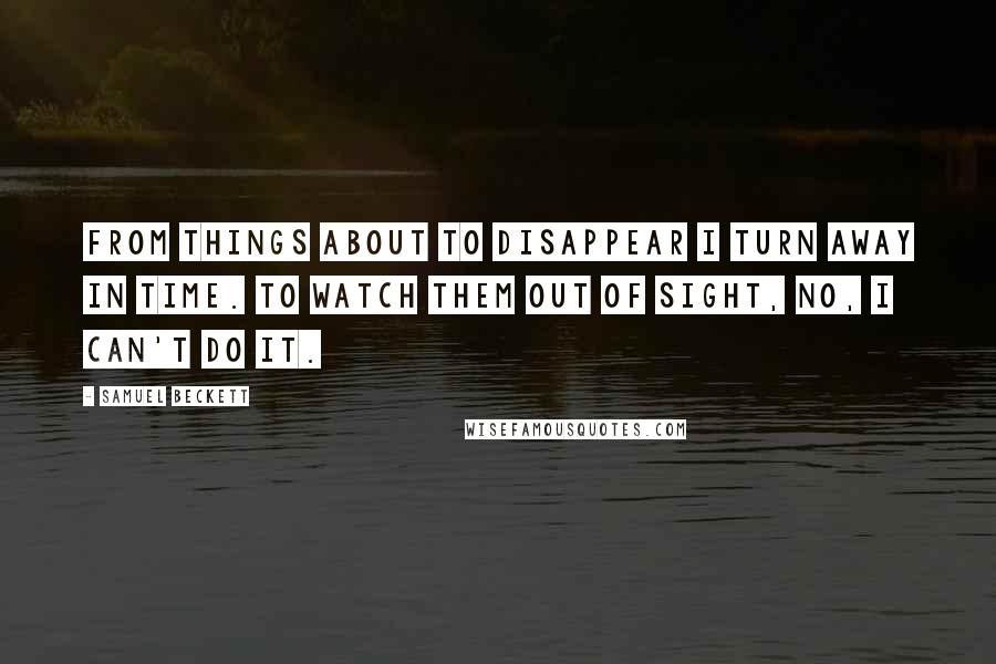 Samuel Beckett Quotes: From things about to disappear I turn away in time. To watch them out of sight, no, I can't do it.