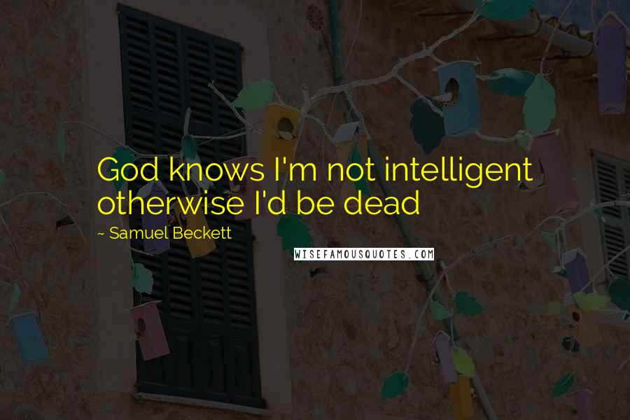 Samuel Beckett Quotes: God knows I'm not intelligent otherwise I'd be dead