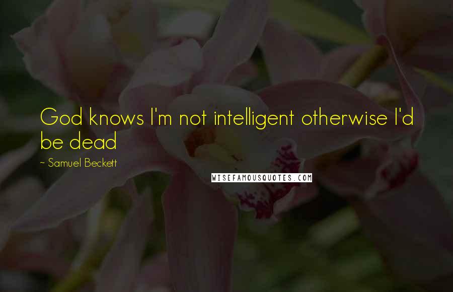 Samuel Beckett Quotes: God knows I'm not intelligent otherwise I'd be dead