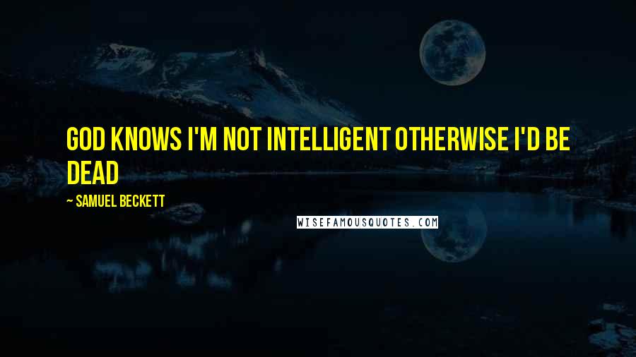 Samuel Beckett Quotes: God knows I'm not intelligent otherwise I'd be dead