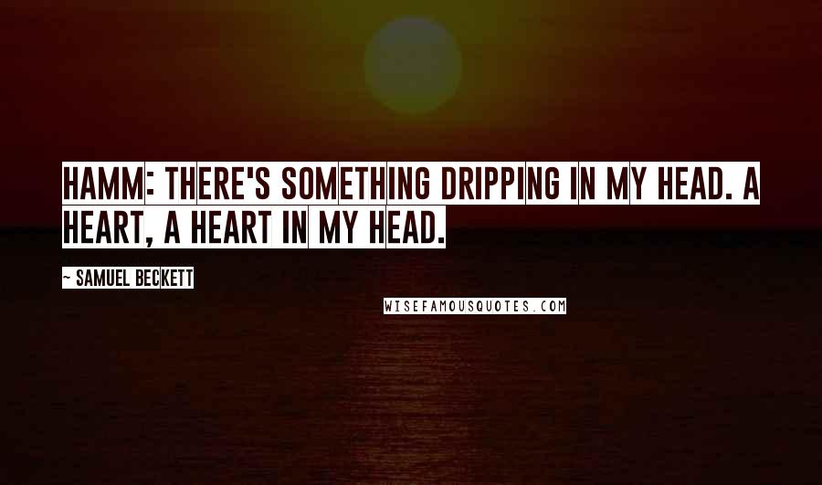 Samuel Beckett Quotes: Hamm: There's something dripping in my head. A heart, a heart in my head.