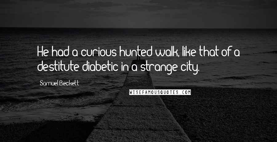 Samuel Beckett Quotes: He had a curious hunted walk, like that of a destitute diabetic in a strange city.