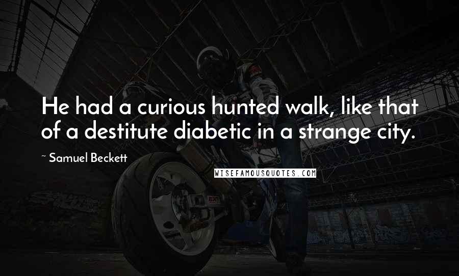 Samuel Beckett Quotes: He had a curious hunted walk, like that of a destitute diabetic in a strange city.