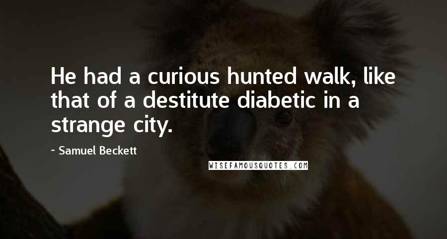 Samuel Beckett Quotes: He had a curious hunted walk, like that of a destitute diabetic in a strange city.