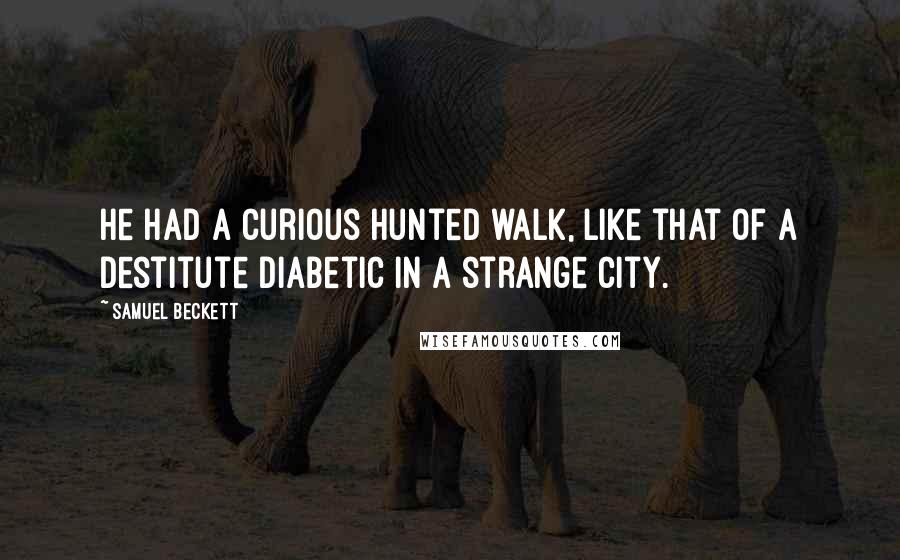 Samuel Beckett Quotes: He had a curious hunted walk, like that of a destitute diabetic in a strange city.