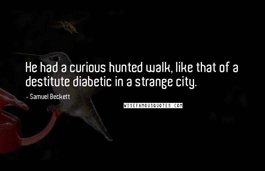 Samuel Beckett Quotes: He had a curious hunted walk, like that of a destitute diabetic in a strange city.