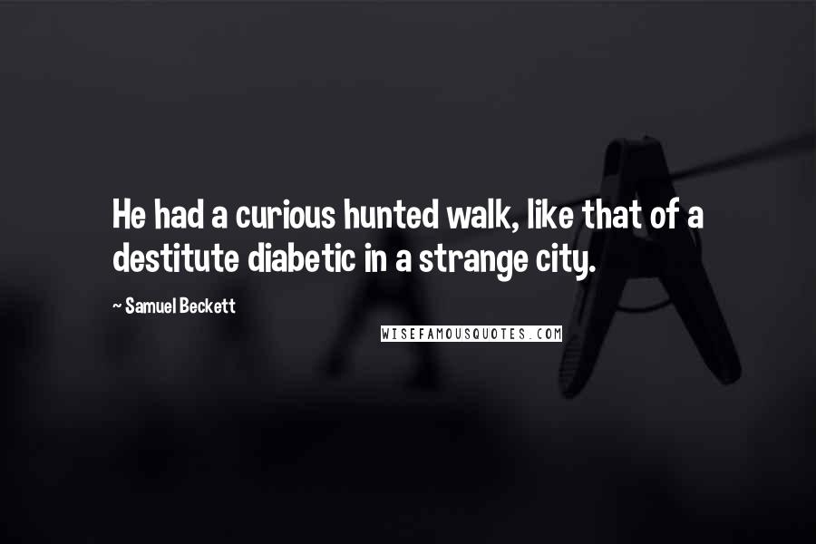 Samuel Beckett Quotes: He had a curious hunted walk, like that of a destitute diabetic in a strange city.