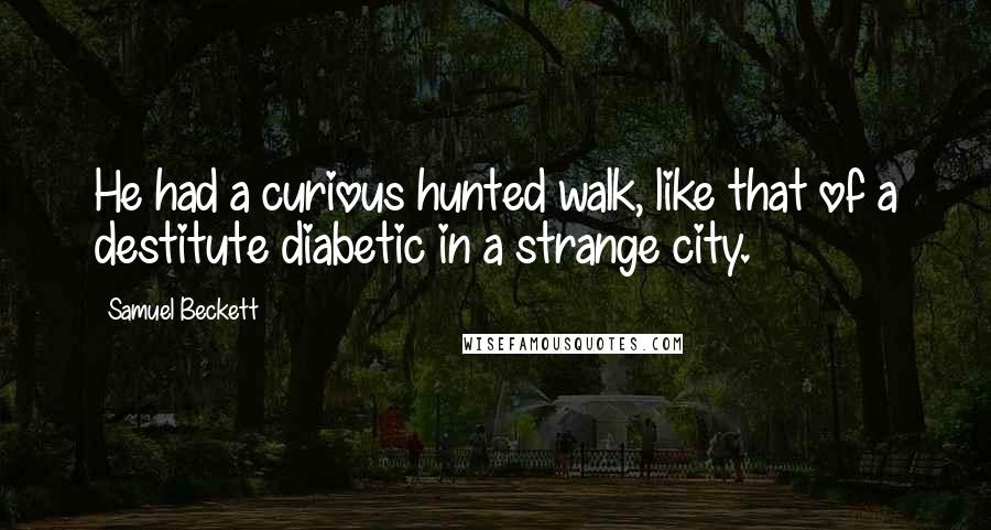 Samuel Beckett Quotes: He had a curious hunted walk, like that of a destitute diabetic in a strange city.