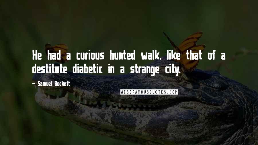 Samuel Beckett Quotes: He had a curious hunted walk, like that of a destitute diabetic in a strange city.