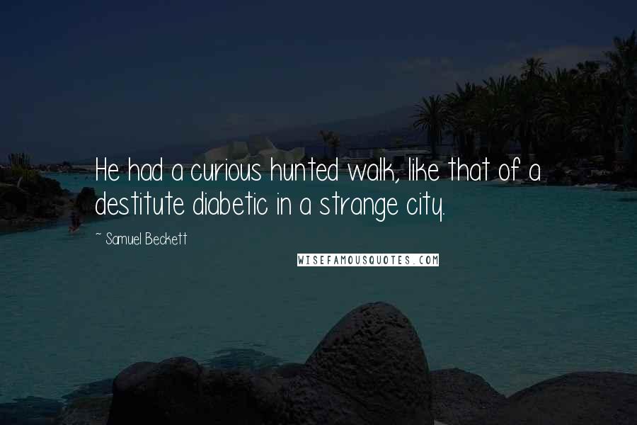 Samuel Beckett Quotes: He had a curious hunted walk, like that of a destitute diabetic in a strange city.