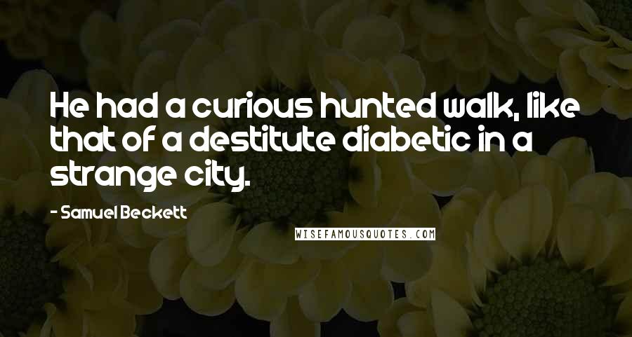 Samuel Beckett Quotes: He had a curious hunted walk, like that of a destitute diabetic in a strange city.