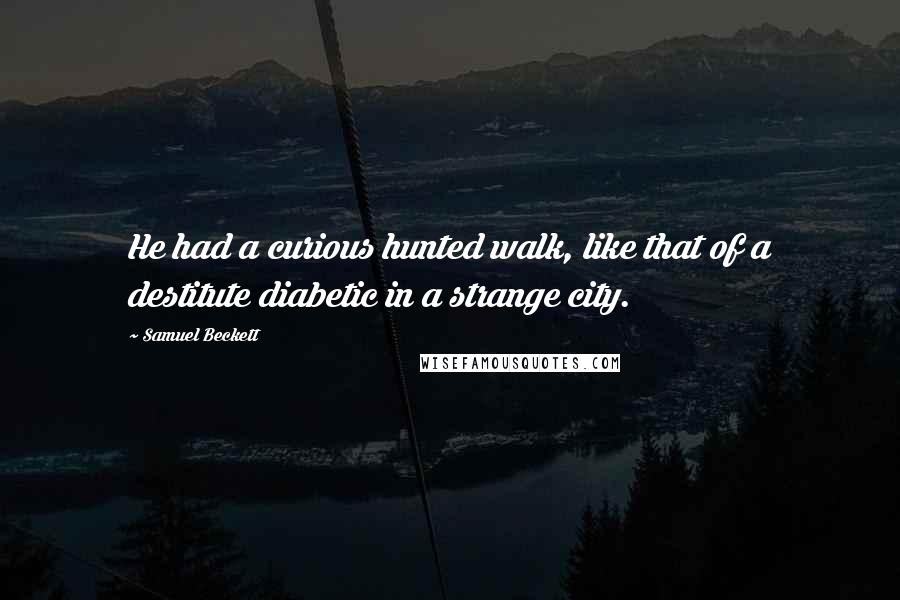 Samuel Beckett Quotes: He had a curious hunted walk, like that of a destitute diabetic in a strange city.