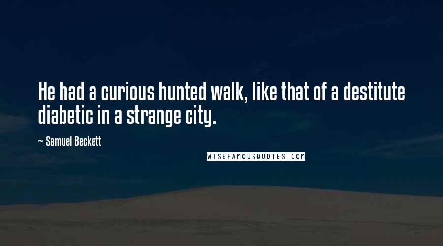 Samuel Beckett Quotes: He had a curious hunted walk, like that of a destitute diabetic in a strange city.