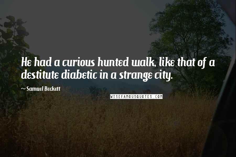 Samuel Beckett Quotes: He had a curious hunted walk, like that of a destitute diabetic in a strange city.