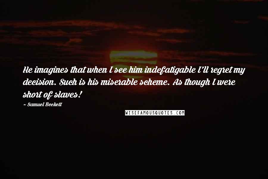 Samuel Beckett Quotes: He imagines that when I see him indefatigable I'll regret my decision. Such is his miserable scheme. As though I were short of slaves!