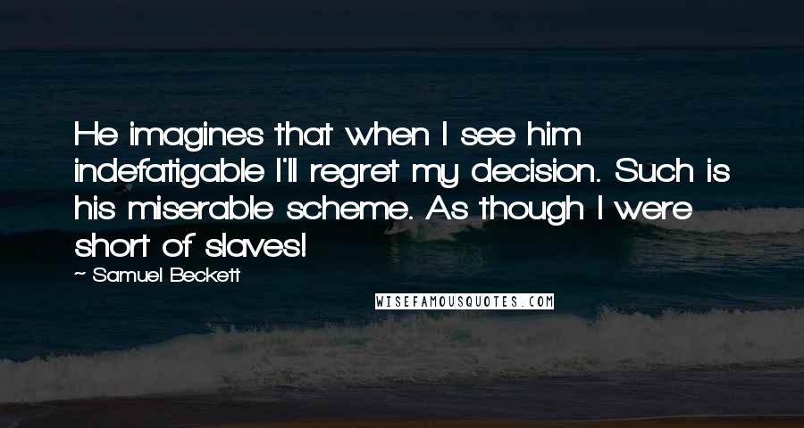 Samuel Beckett Quotes: He imagines that when I see him indefatigable I'll regret my decision. Such is his miserable scheme. As though I were short of slaves!