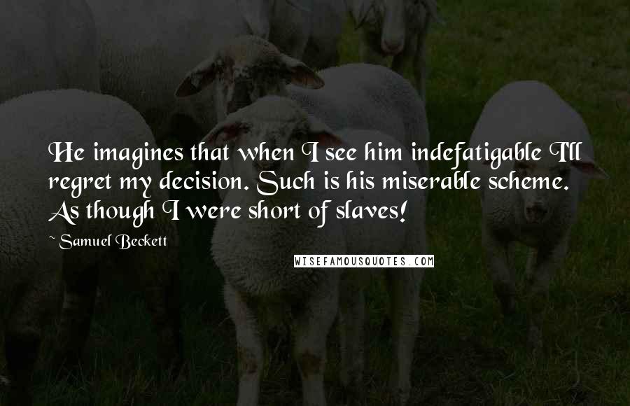 Samuel Beckett Quotes: He imagines that when I see him indefatigable I'll regret my decision. Such is his miserable scheme. As though I were short of slaves!