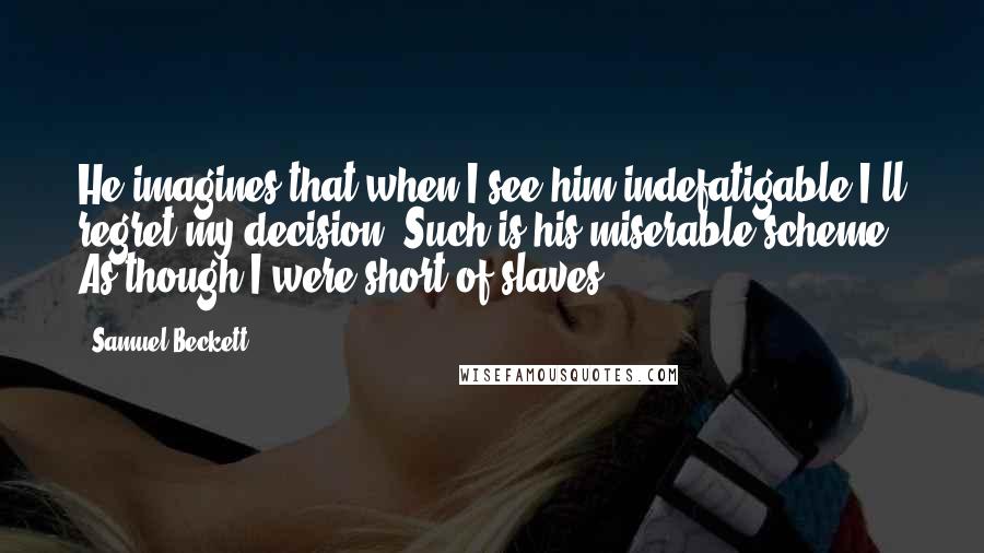 Samuel Beckett Quotes: He imagines that when I see him indefatigable I'll regret my decision. Such is his miserable scheme. As though I were short of slaves!