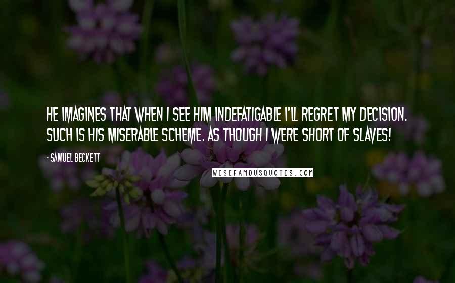 Samuel Beckett Quotes: He imagines that when I see him indefatigable I'll regret my decision. Such is his miserable scheme. As though I were short of slaves!