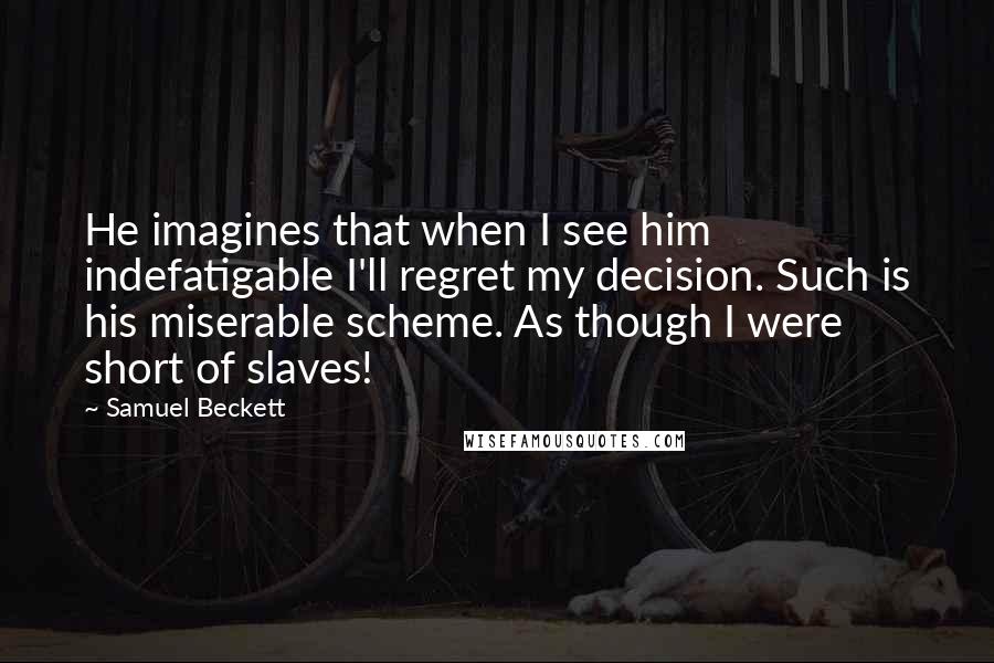 Samuel Beckett Quotes: He imagines that when I see him indefatigable I'll regret my decision. Such is his miserable scheme. As though I were short of slaves!