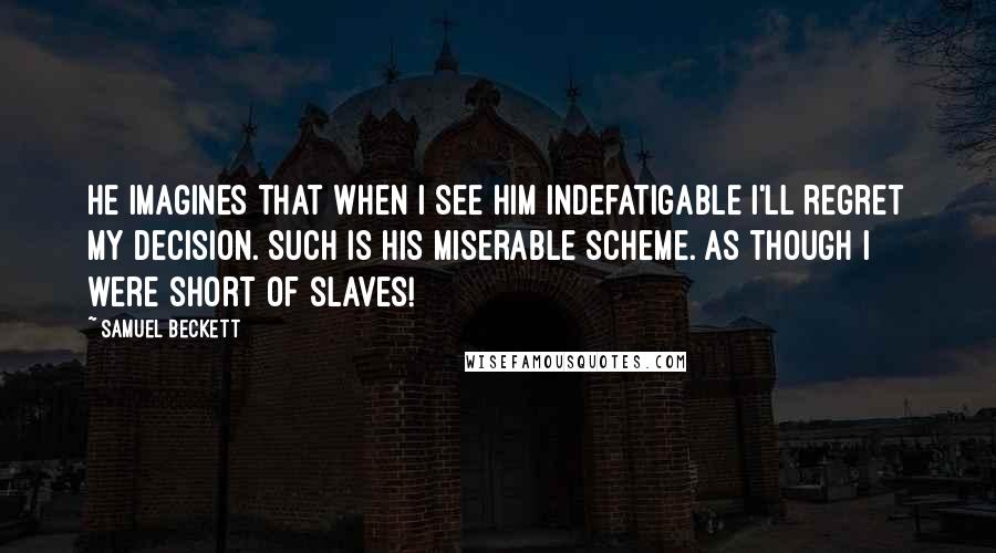 Samuel Beckett Quotes: He imagines that when I see him indefatigable I'll regret my decision. Such is his miserable scheme. As though I were short of slaves!