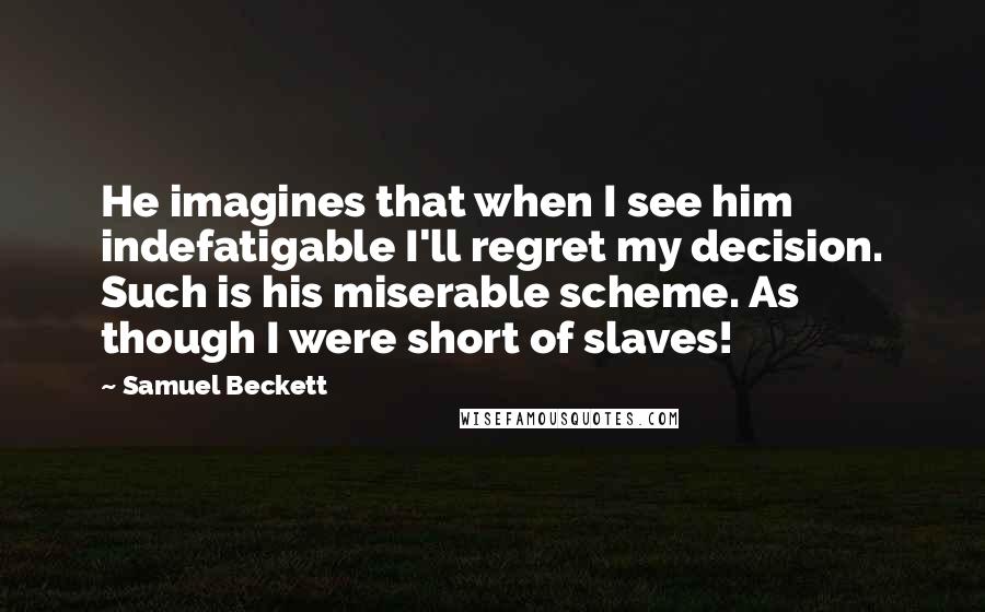 Samuel Beckett Quotes: He imagines that when I see him indefatigable I'll regret my decision. Such is his miserable scheme. As though I were short of slaves!