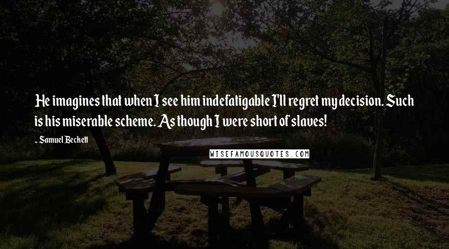 Samuel Beckett Quotes: He imagines that when I see him indefatigable I'll regret my decision. Such is his miserable scheme. As though I were short of slaves!