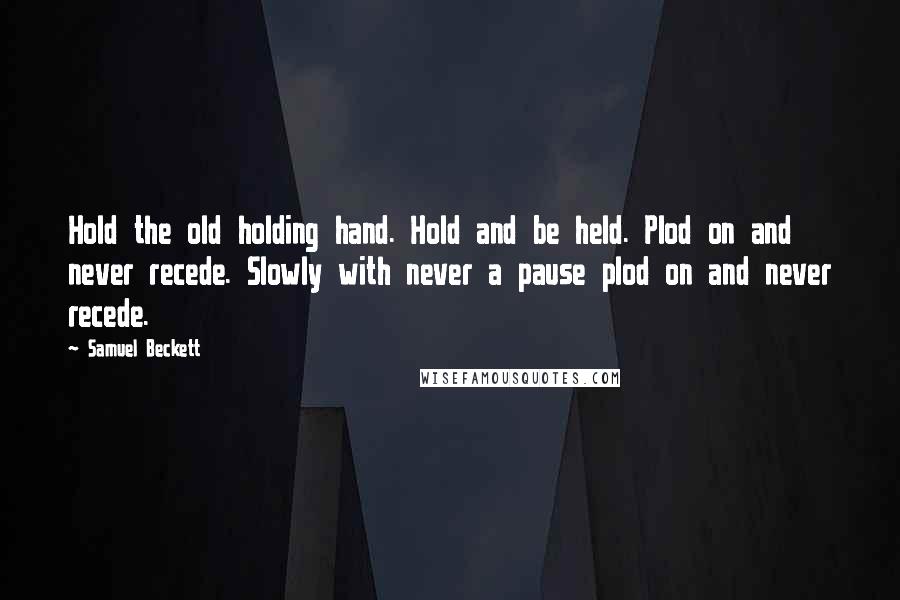 Samuel Beckett Quotes: Hold the old holding hand. Hold and be held. Plod on and never recede. Slowly with never a pause plod on and never recede.