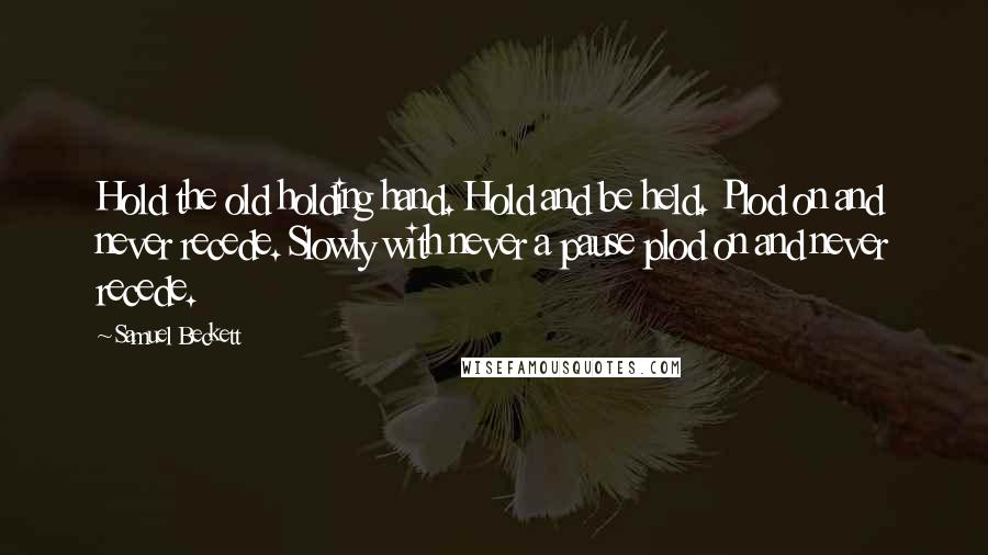 Samuel Beckett Quotes: Hold the old holding hand. Hold and be held. Plod on and never recede. Slowly with never a pause plod on and never recede.