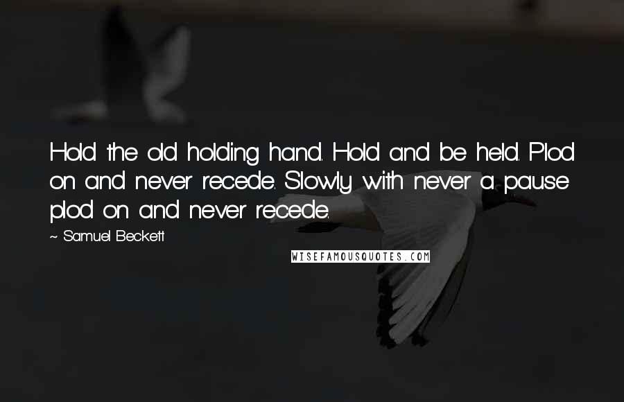 Samuel Beckett Quotes: Hold the old holding hand. Hold and be held. Plod on and never recede. Slowly with never a pause plod on and never recede.