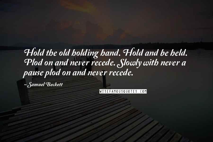 Samuel Beckett Quotes: Hold the old holding hand. Hold and be held. Plod on and never recede. Slowly with never a pause plod on and never recede.