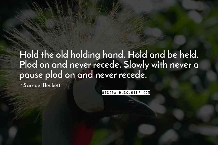 Samuel Beckett Quotes: Hold the old holding hand. Hold and be held. Plod on and never recede. Slowly with never a pause plod on and never recede.