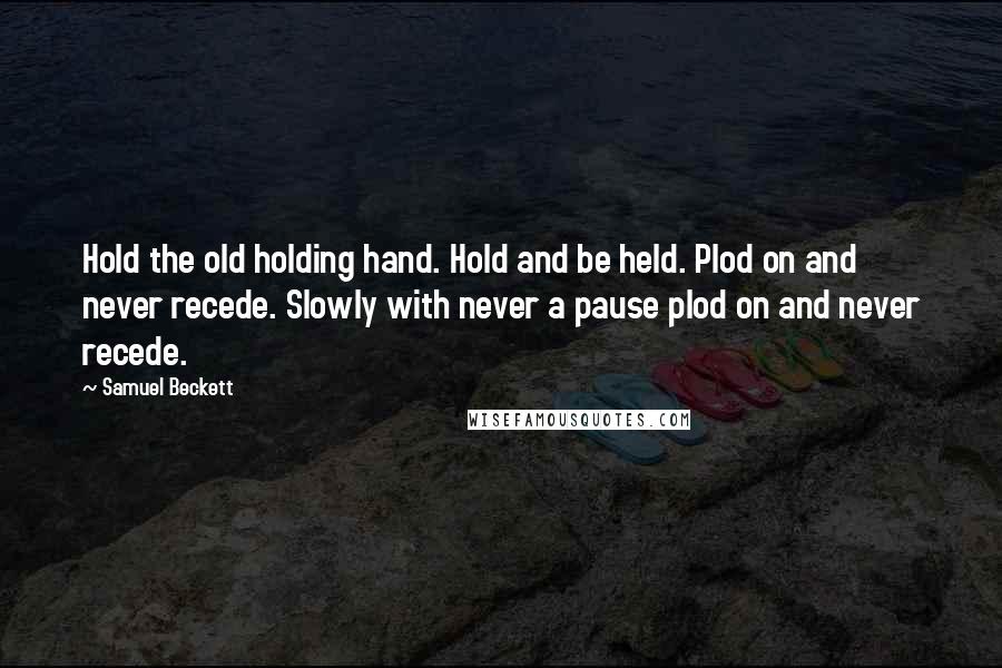Samuel Beckett Quotes: Hold the old holding hand. Hold and be held. Plod on and never recede. Slowly with never a pause plod on and never recede.