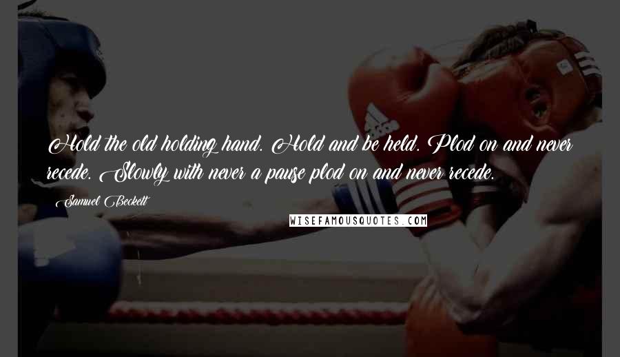 Samuel Beckett Quotes: Hold the old holding hand. Hold and be held. Plod on and never recede. Slowly with never a pause plod on and never recede.