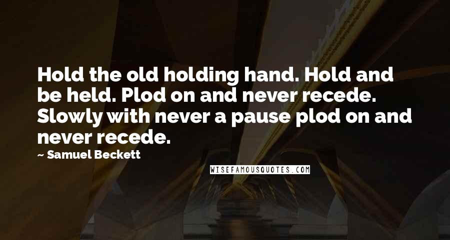 Samuel Beckett Quotes: Hold the old holding hand. Hold and be held. Plod on and never recede. Slowly with never a pause plod on and never recede.